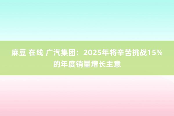 麻豆 在线 广汽集团：2025年将辛苦挑战15%的年度销量增长主意