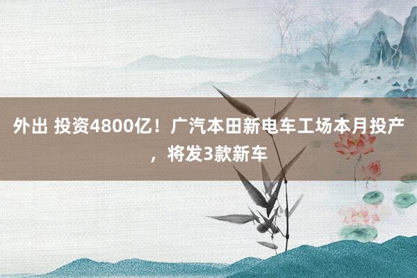 外出 投资4800亿！广汽本田新电车工场本月投产，将发3款新车