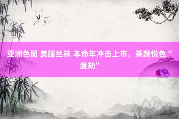 亚洲色图 美腿丝袜 本命年冲击上市，茶颜悦色“渡劫”