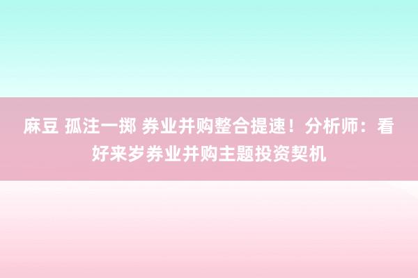 麻豆 孤注一掷 券业并购整合提速！分析师：看好来岁券业并购主题投资契机