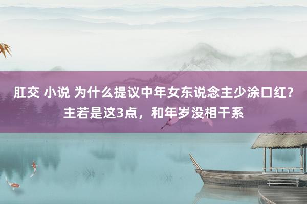 肛交 小说 为什么提议中年女东说念主少涂口红？主若是这3点，和年岁没相干系