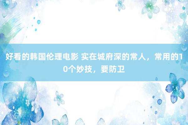 好看的韩国伦理电影 实在城府深的常人，常用的10个妙技，要防卫