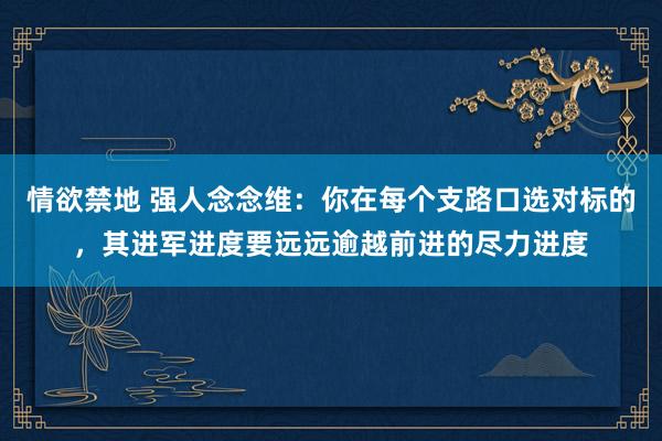情欲禁地 强人念念维：你在每个支路口选对标的，其进军进度要远远逾越前进的尽力进度