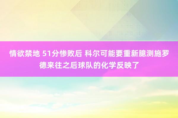 情欲禁地 51分惨败后 科尔可能要重新臆测施罗德来往之后球队的化学反映了