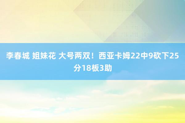 李春城 姐妹花 大号两双!西亚卡姆22中9砍下25分18板3助