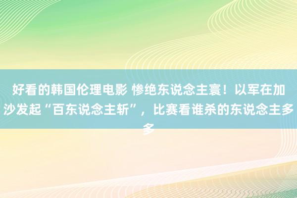 好看的韩国伦理电影 惨绝东说念主寰！以军在加沙发起“百东说念主斩”，比赛看谁杀的东说念主多
