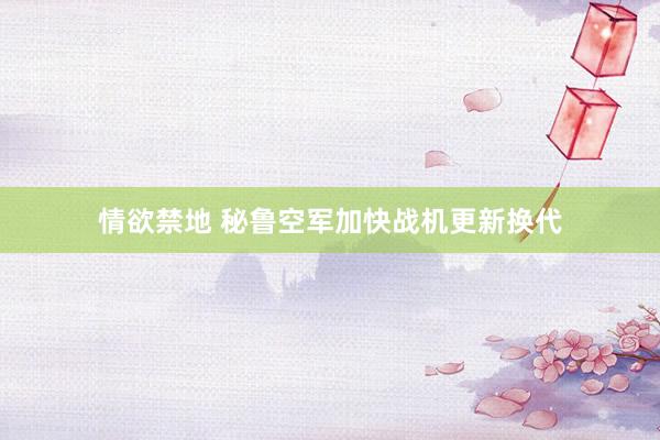 情欲禁地 秘鲁空军加快战机更新换代