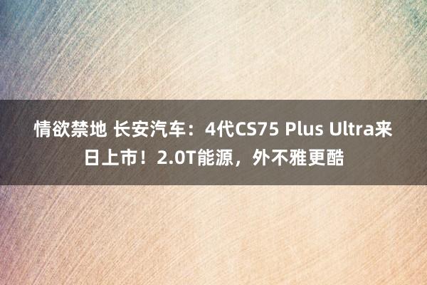 情欲禁地 长安汽车：4代CS75 Plus Ultra来日上市！2.0T能源，外不雅更酷