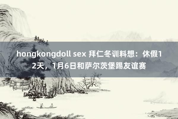 hongkongdoll sex 拜仁冬训料想：休假12天，1月6日和萨尔茨堡踢友谊赛