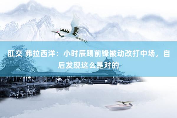 肛交 弗拉西洋：小时辰踢前锋被动改打中场，自后发现这么是对的