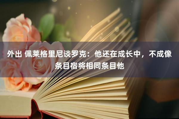 外出 佩莱格里尼谈罗克：他还在成长中，不成像条目宿将相同条目他