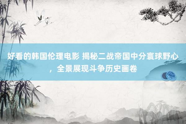 好看的韩国伦理电影 揭秘二战帝国中分寰球野心，全景展现斗争历史画卷