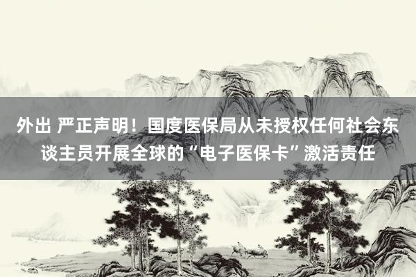 外出 严正声明!国度医保局从未授权任何社会东谈主员开展全球的“电子医保卡”激活责任