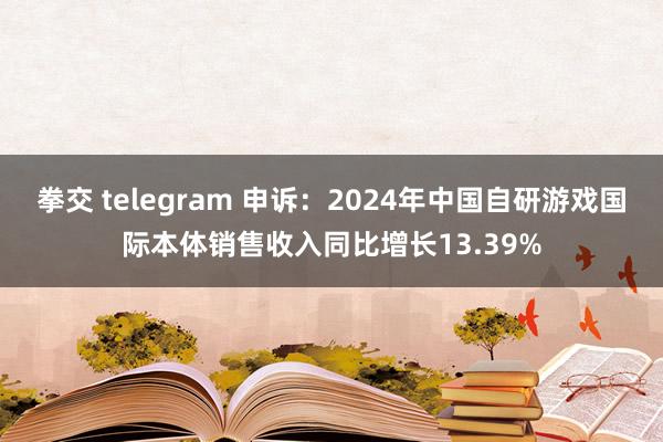 拳交 telegram 申诉：2024年中国自研游戏国际本体销售收入同比增长13.39%