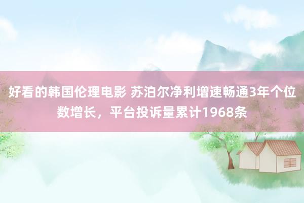 好看的韩国伦理电影 苏泊尔净利增速畅通3年个位数增长，平台投诉量累计1968条