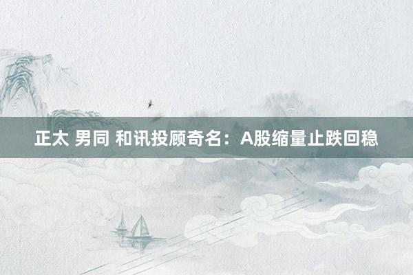 正太 男同 和讯投顾奇名：A股缩量止跌回稳