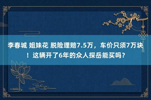 李春城 姐妹花 脱险理赔7.5万，车价只须7万块！这辆开了6年的众人探岳能买吗？