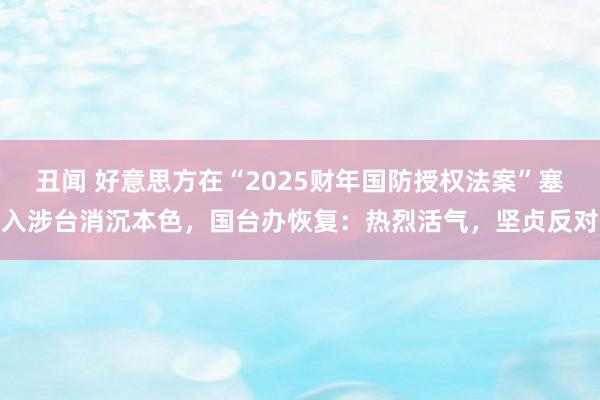 丑闻 好意思方在“2025财年国防授权法案”塞入涉台消沉本色，国台办恢复：热烈活气，坚贞反对