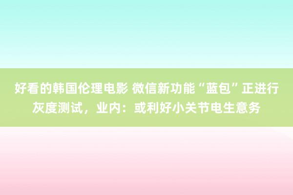好看的韩国伦理电影 微信新功能“蓝包”正进行灰度测试，业内：或利好小关节电生意务
