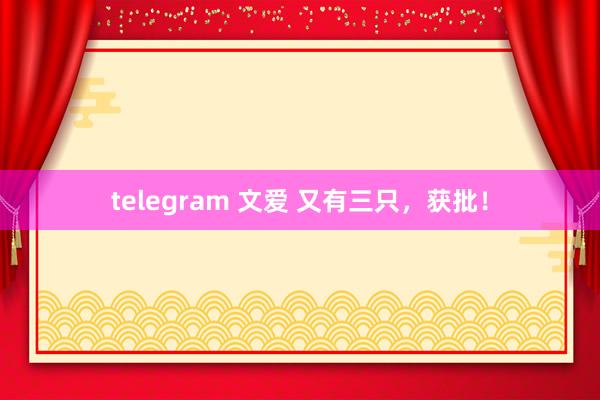 telegram 文爱 又有三只，获批！
