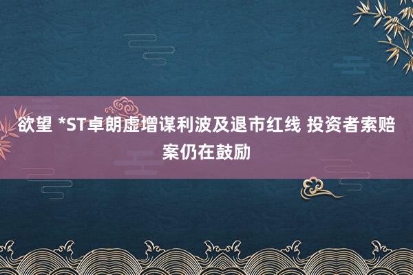 欲望 *ST卓朗虚增谋利波及退市红线 投资者索赔案仍在鼓励
