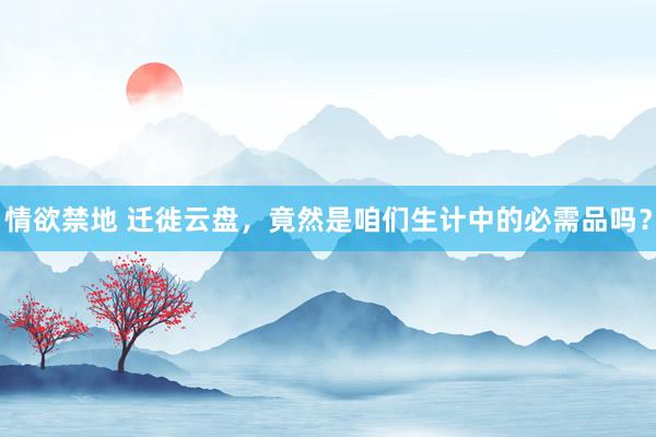 情欲禁地 迁徙云盘，竟然是咱们生计中的必需品吗？