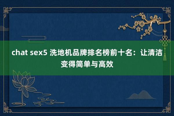 chat sex5 洗地机品牌排名榜前十名：让清洁变得简单与高效