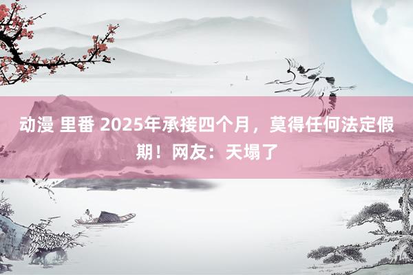 动漫 里番 2025年承接四个月，莫得任何法定假期！网友：天塌了