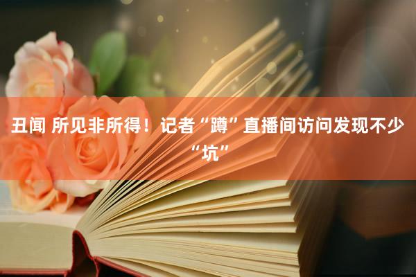丑闻 所见非所得！记者“蹲”直播间访问发现不少“坑”