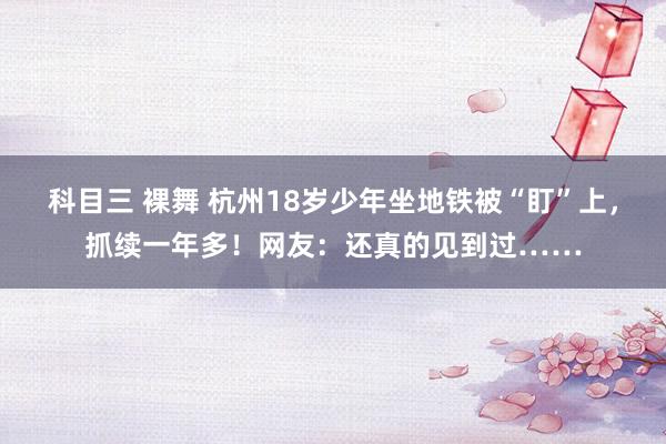 科目三 裸舞 杭州18岁少年坐地铁被“盯”上，抓续一年多！网友：还真的见到过……