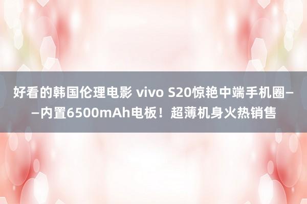 好看的韩国伦理电影 vivo S20惊艳中端手机圈——内置6500mAh电板！超薄机身火热销售