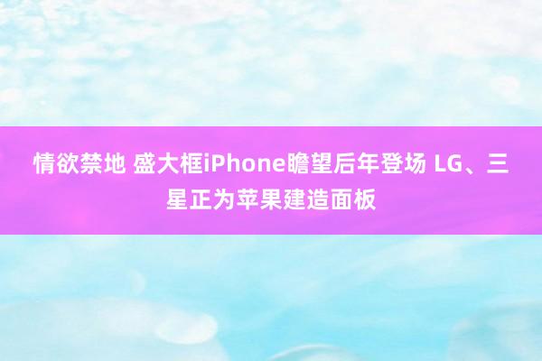 情欲禁地 盛大框iPhone瞻望后年登场 LG、三星正为苹果建造面板