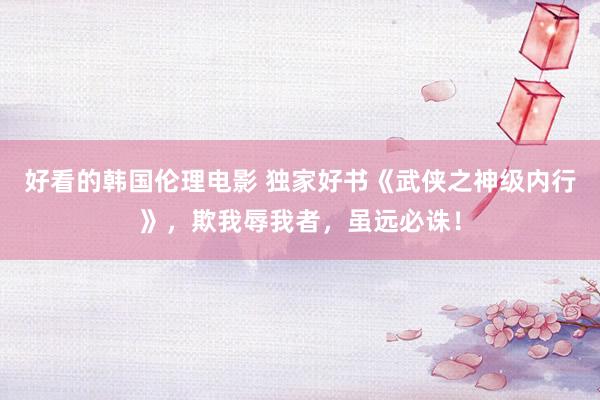好看的韩国伦理电影 独家好书《武侠之神级内行》，欺我辱我者，虽远必诛！