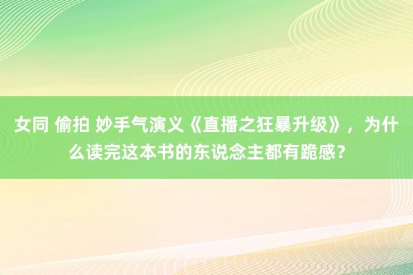 女同 偷拍 妙手气演义《直播之狂暴升级》，为什么读完这本书的东说念主都有跪感？