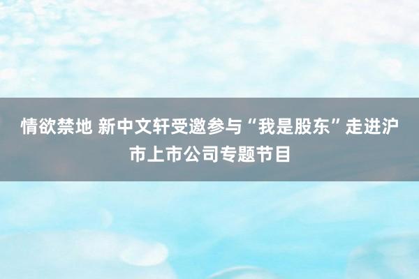 情欲禁地 新中文轩受邀参与“我是股东”走进沪市上市公司专题节目