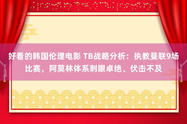 好看的韩国伦理电影 TB战略分析：执教曼联9场比赛，阿莫林体系刺眼卓绝、伏击不及