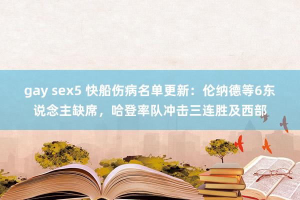 gay sex5 快船伤病名单更新：伦纳德等6东说念主缺席，哈登率队冲击三连胜及西部