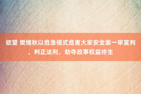 欲望 樊维秋以危急模式危害大家安全案一审宣判，判正法刑，劫夺政事权益终生