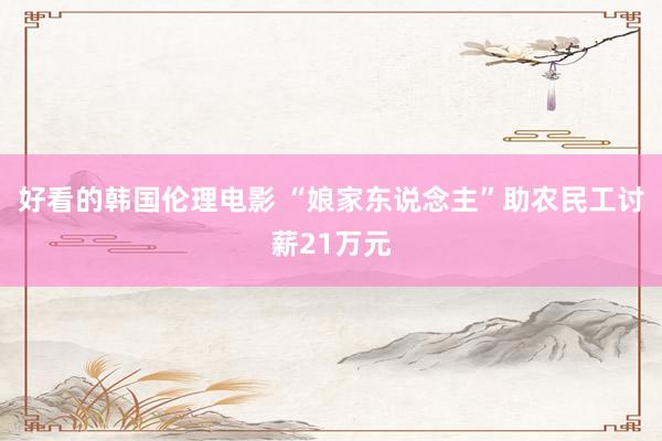好看的韩国伦理电影 “娘家东说念主”助农民工讨薪21万元