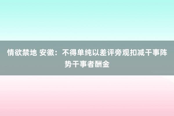 情欲禁地 安徽：不得单纯以差评旁观扣减干事阵势干事者酬金