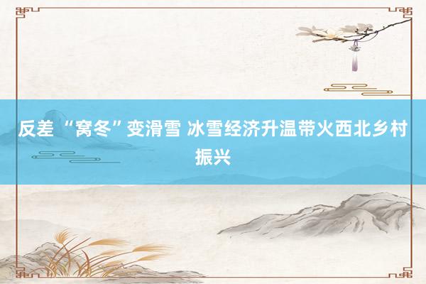 反差 “窝冬”变滑雪 冰雪经济升温带火西北乡村振兴