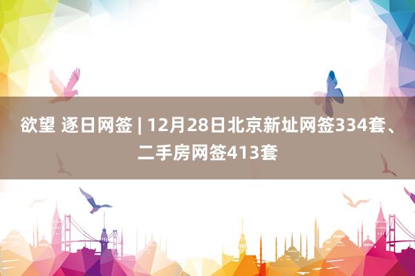 欲望 逐日网签 | 12月28日北京新址网签334套、二手房网签413套