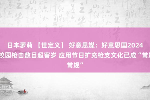 日本萝莉 【世定义】 好意思媒：好意思国2024年校园枪击数目超客岁 应用节日扩充枪支文化已成“常规”