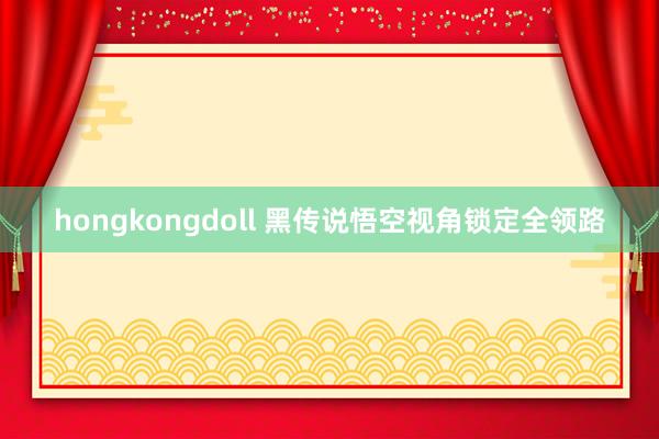 hongkongdoll 黑传说悟空视角锁定全领路