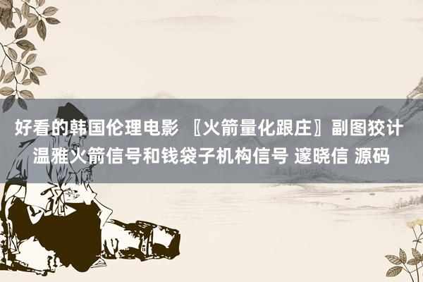 好看的韩国伦理电影 〖火箭量化跟庄〗副图狡计 温雅火箭信号和钱袋子机构信号 邃晓信 源码