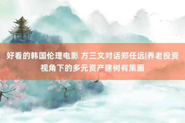 好看的韩国伦理电影 方三文对话郑任远|养老投资视角下的多元资产建树有策画