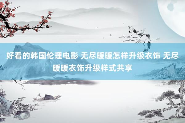 好看的韩国伦理电影 无尽暖暖怎样升级衣饰 无尽暖暖衣饰升级样式共享