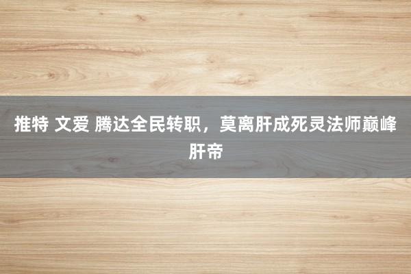 推特 文爱 腾达全民转职，莫离肝成死灵法师巅峰肝帝