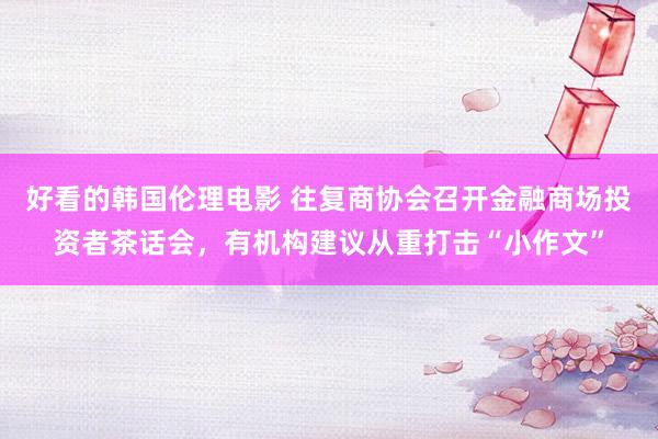好看的韩国伦理电影 往复商协会召开金融商场投资者茶话会，有机构建议从重打击“小作文”