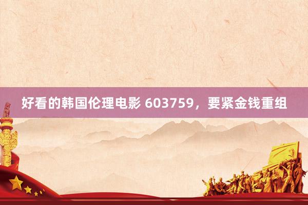 好看的韩国伦理电影 603759，要紧金钱重组